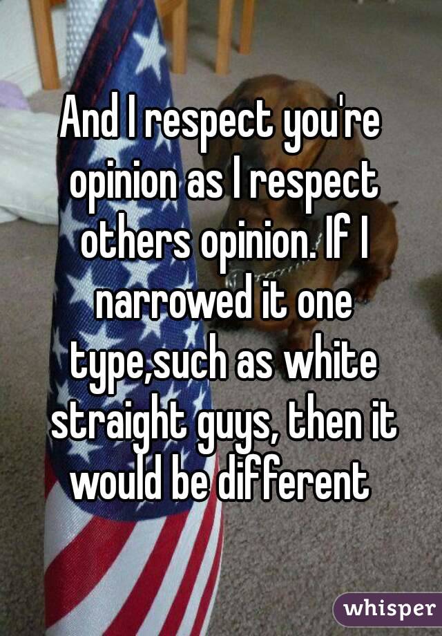 And I respect you're opinion as I respect others opinion. If I narrowed it one type,such as white straight guys, then it would be different 