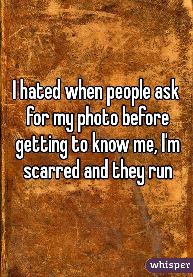 I hated when people ask for my photo before getting to know me, I'm scarred and they run