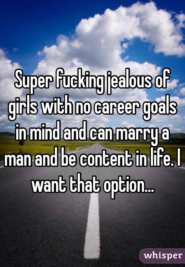Super fucking jealous of girls with no career goals in mind and can marry a man and be content in life. I want that option...