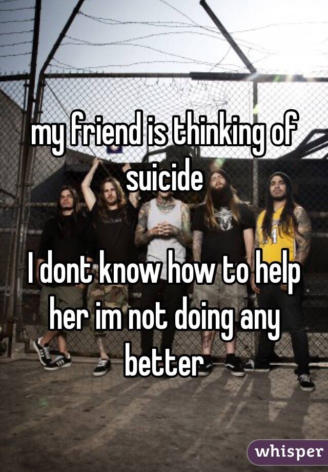 my friend is thinking of suicide

I dont know how to help her im not doing any better
