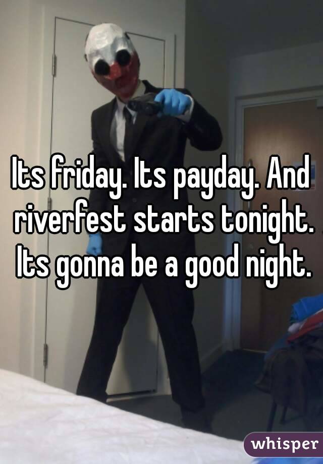 Its friday. Its payday. And riverfest starts tonight. Its gonna be a good night.
