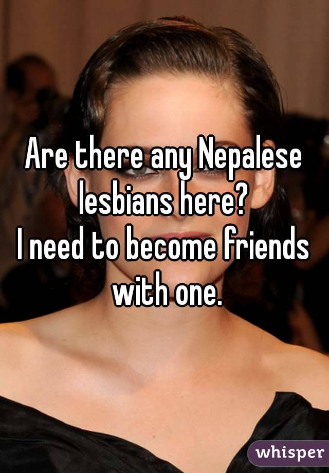 Are there any Nepalese lesbians here? 
I need to become friends with one.