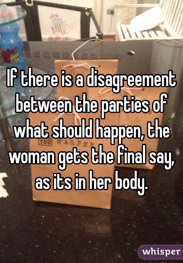 If there is a disagreement between the parties of what should happen, the woman gets the final say, as its in her body. 