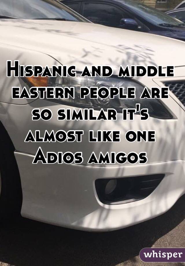 Hispanic and middle eastern people are so similar it's almost like one
Adios amigos 