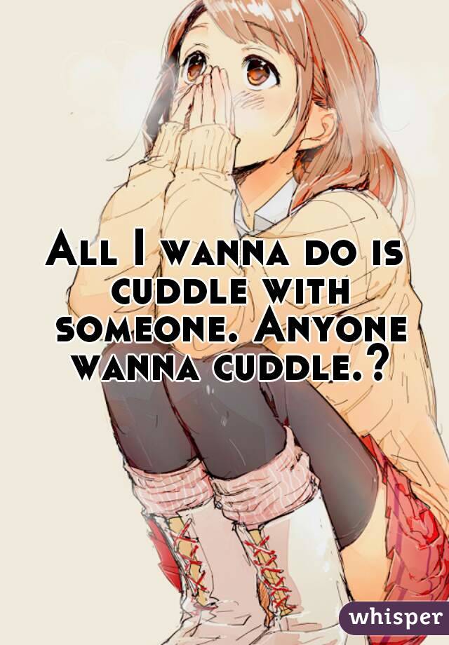 All I wanna do is cuddle with someone. Anyone wanna cuddle.?