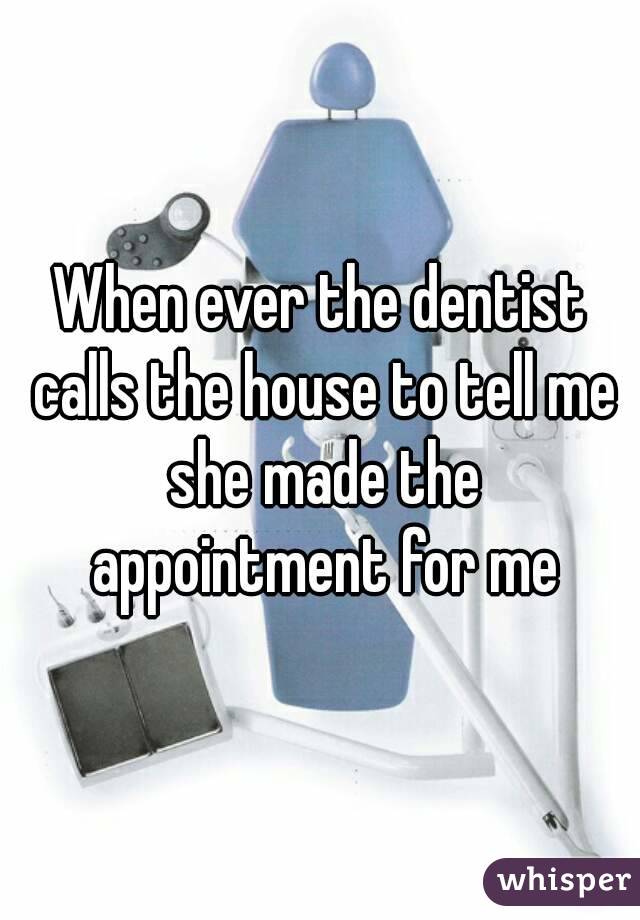 When ever the dentist calls the house to tell me she made the appointment for me