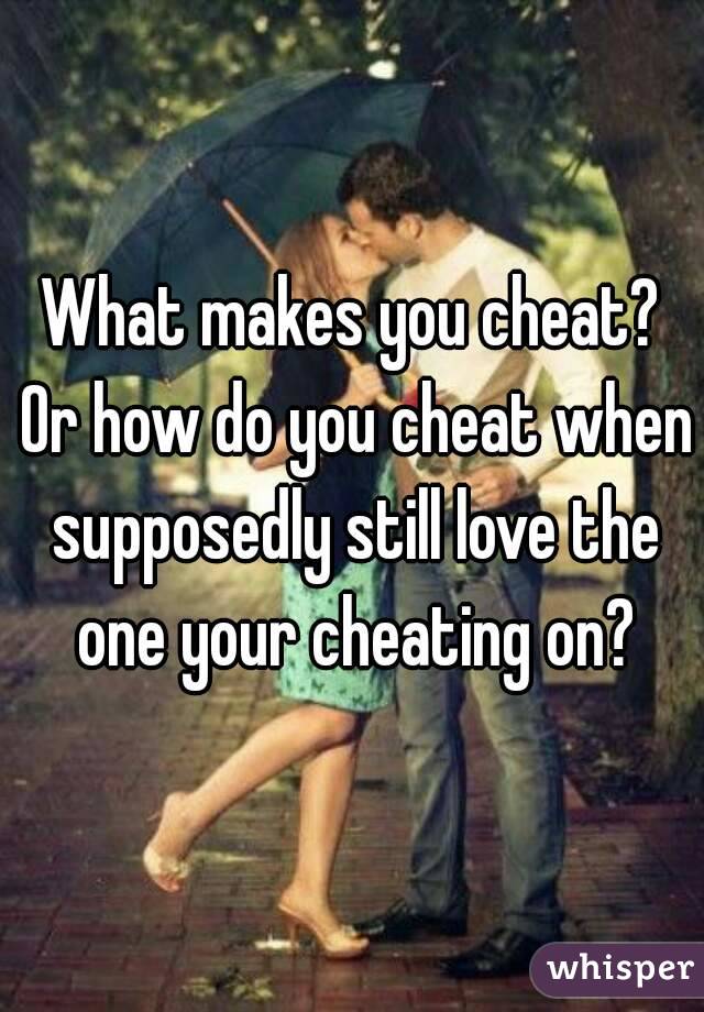 What makes you cheat? Or how do you cheat when supposedly still love the one your cheating on?