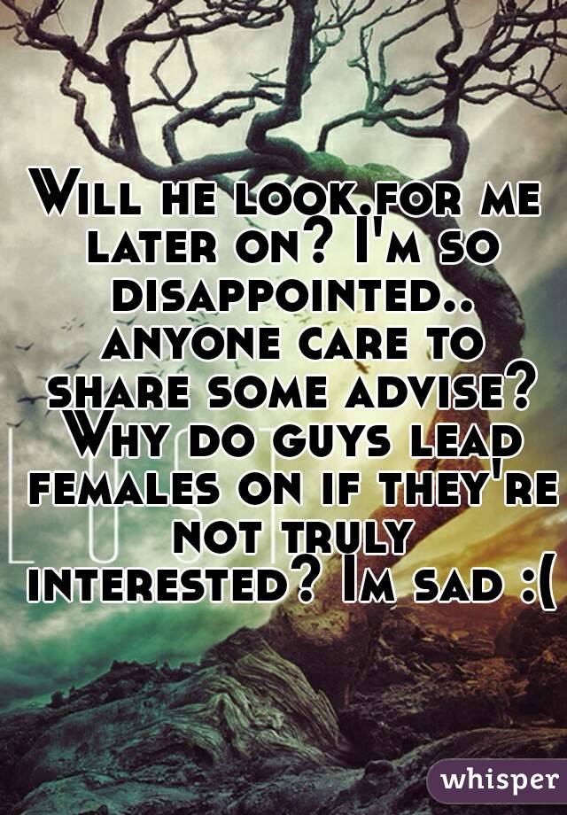 Will he look.for me later on? I'm so disappointed.. anyone care to share some advise? Why do guys lead females on if they're not truly interested? Im sad :(