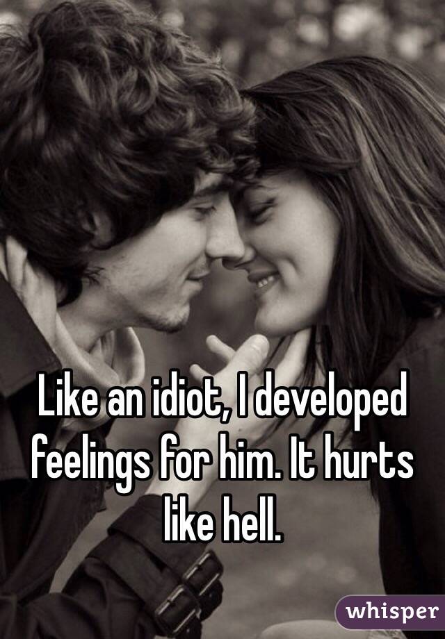 Like an idiot, I developed feelings for him. It hurts like hell.