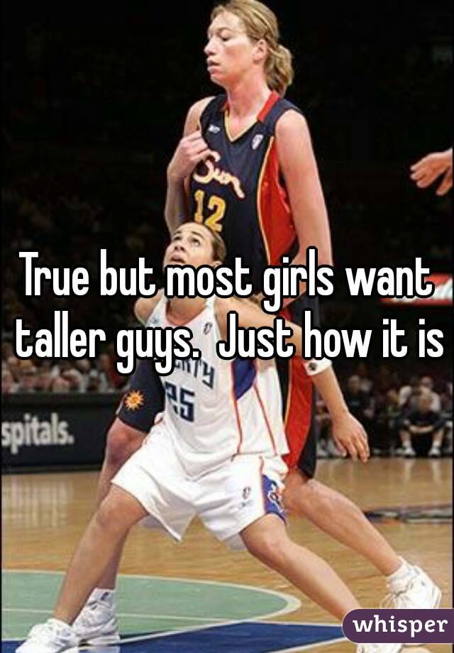 True but most girls want taller guys.  Just how it is