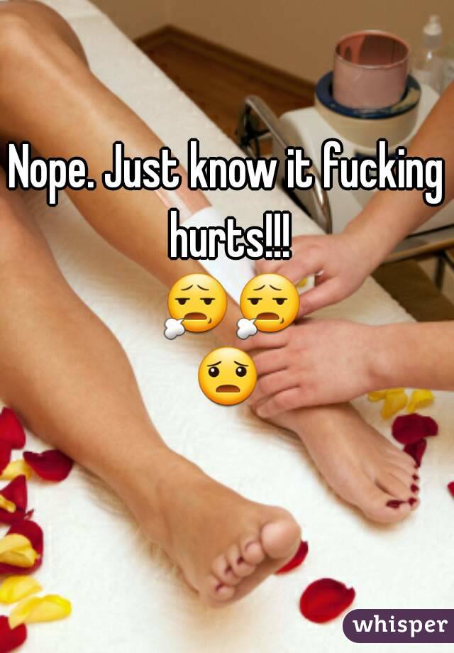 Nope. Just know it fucking hurts!!! 😧😧😦 