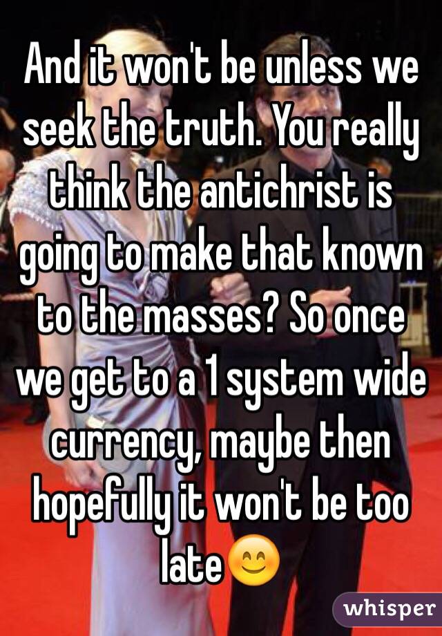 And it won't be unless we seek the truth. You really think the antichrist is going to make that known to the masses? So once we get to a 1 system wide currency, maybe then hopefully it won't be too late😊