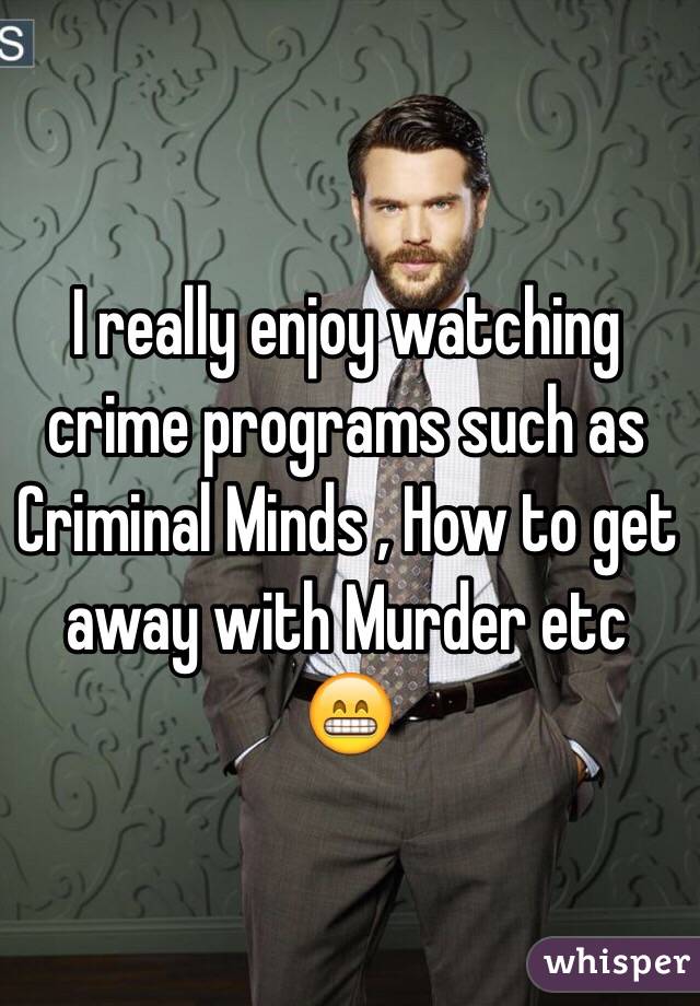 I really enjoy watching crime programs such as Criminal Minds , How to get away with Murder etc 😁  