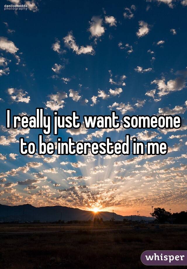 I really just want someone to be interested in me 