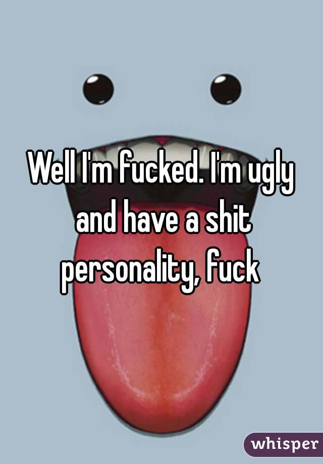 Well I'm fucked. I'm ugly and have a shit personality, fuck 