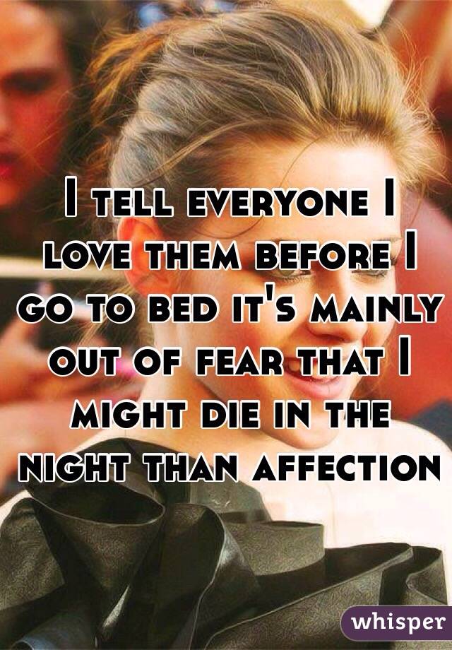 I tell everyone I love them before I go to bed it's mainly out of fear that I might die in the night than affection 