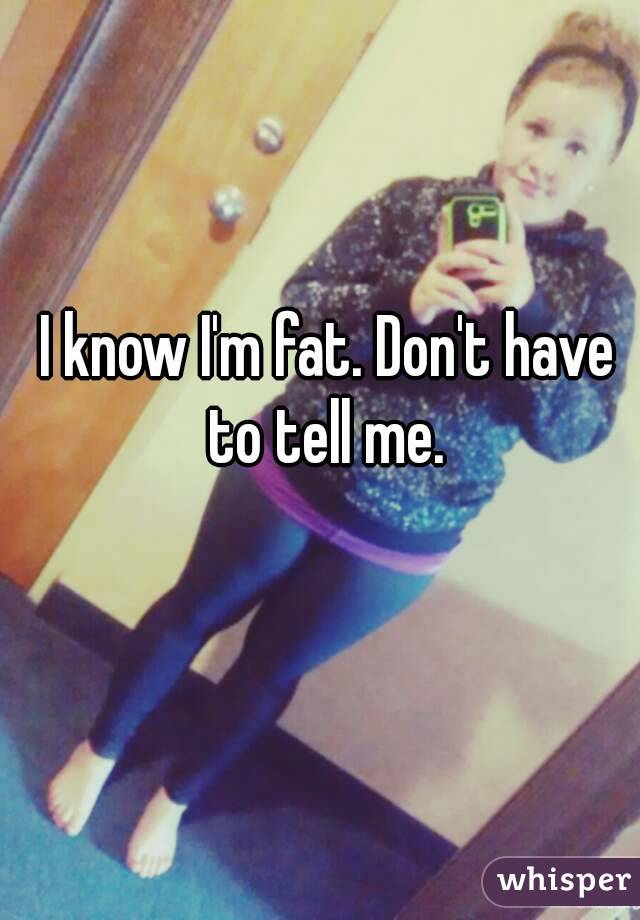 I know I'm fat. Don't have to tell me. 