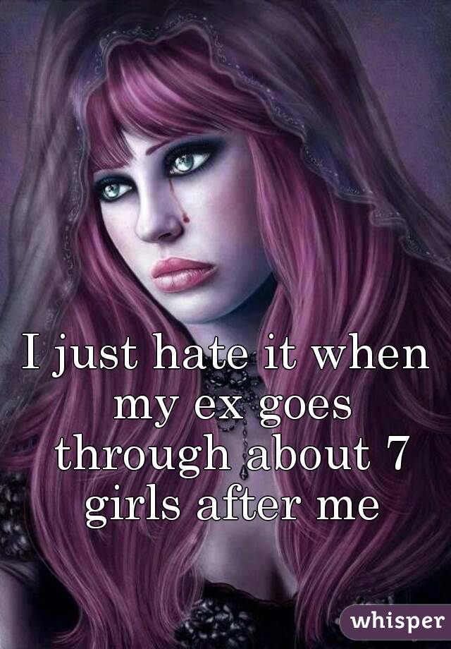 I just hate it when my ex goes through about 7 girls after me