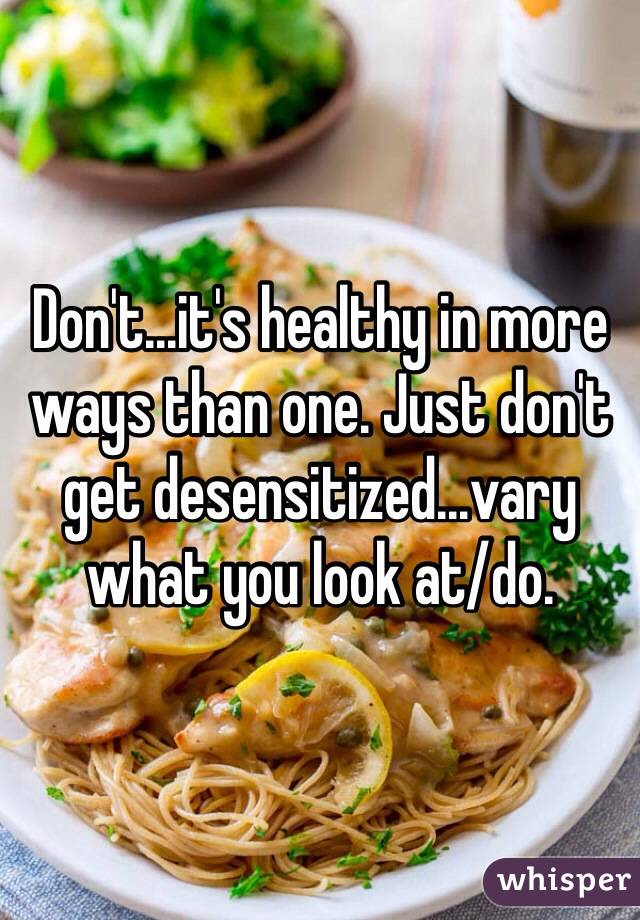 Don't...it's healthy in more ways than one. Just don't get desensitized...vary what you look at/do.