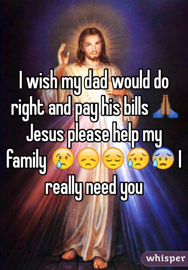 I wish my dad would do right and pay his bills 🙏🏾 Jesus please help my family 😢😞😔😥😰 I really need you 