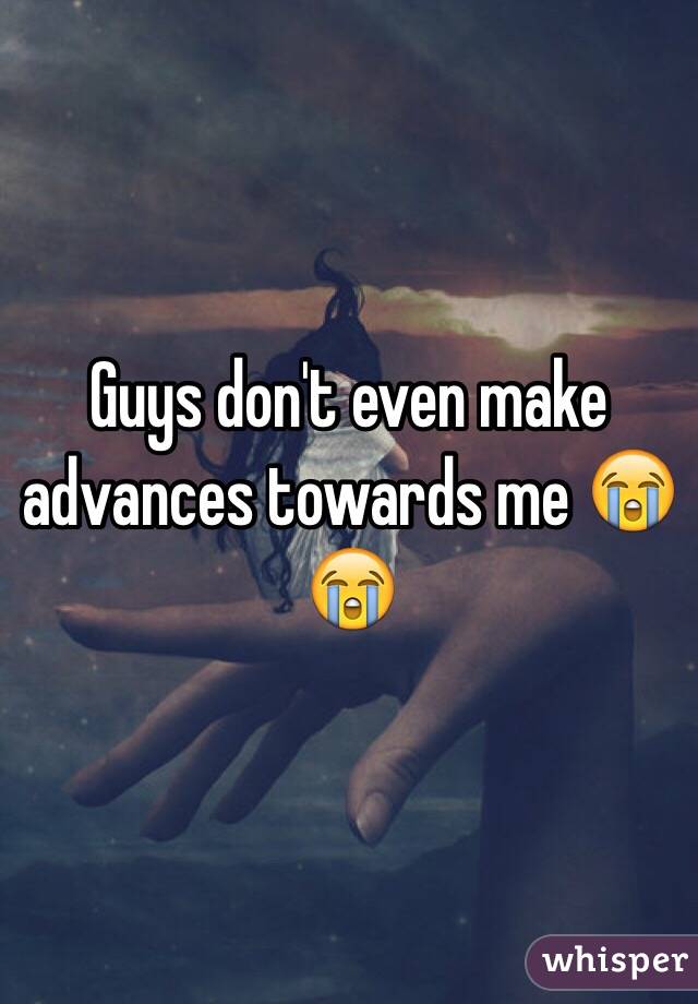 Guys don't even make advances towards me 😭😭