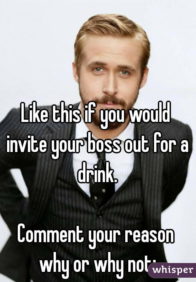 Like this if you would invite your boss out for a drink.

Comment your reason why or why not: