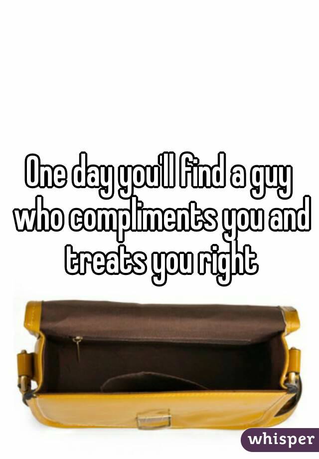 One day you'll find a guy who compliments you and treats you right