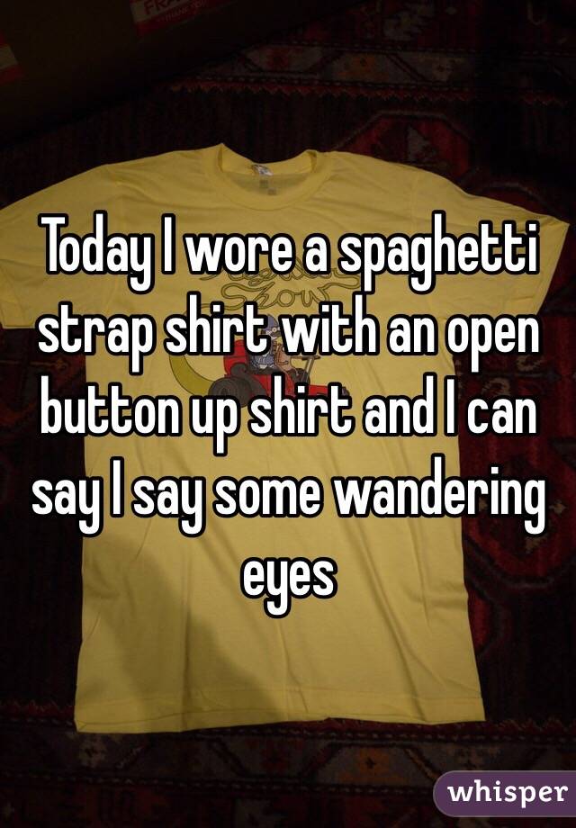 Today I wore a spaghetti strap shirt with an open button up shirt and I can say I say some wandering eyes 