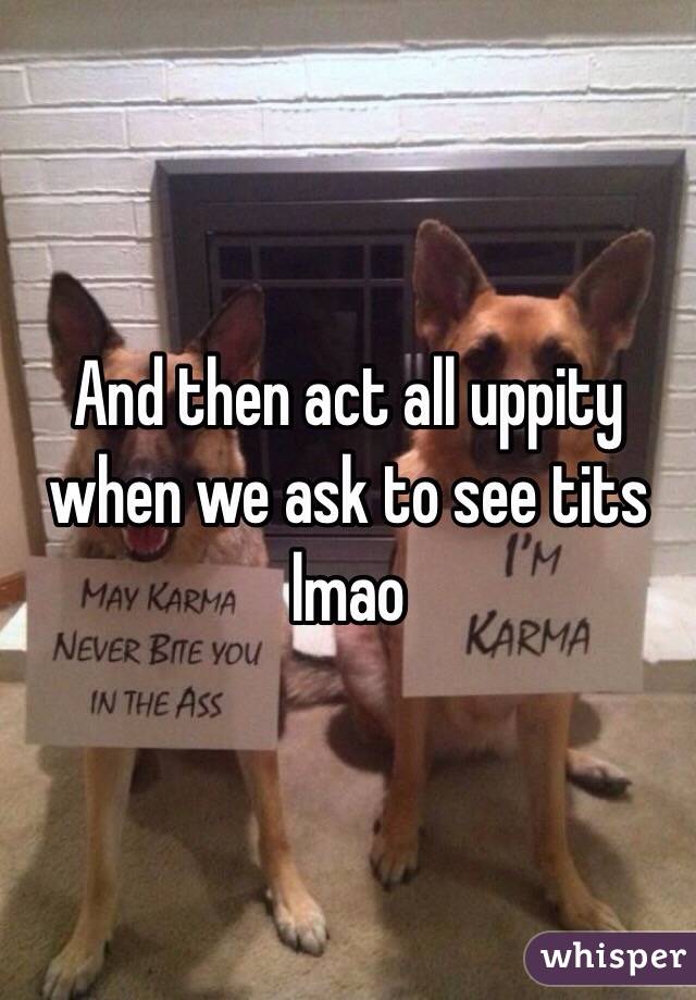 And then act all uppity when we ask to see tits lmao