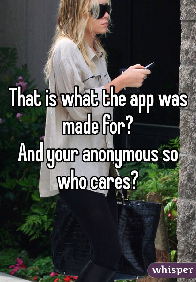 That is what the app was made for?
And your anonymous so who cares?