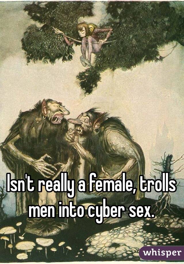 Isn't really a female, trolls men into cyber sex. 
