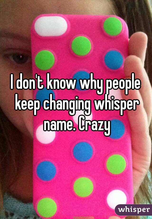 I don't know why people keep changing whisper name. Crazy