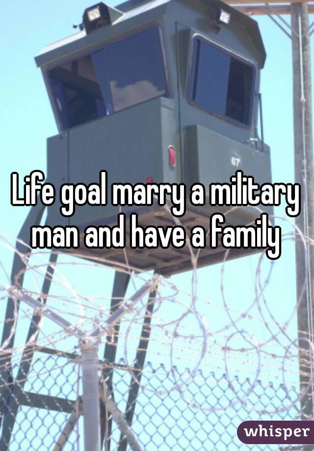 Life goal marry a military man and have a family 