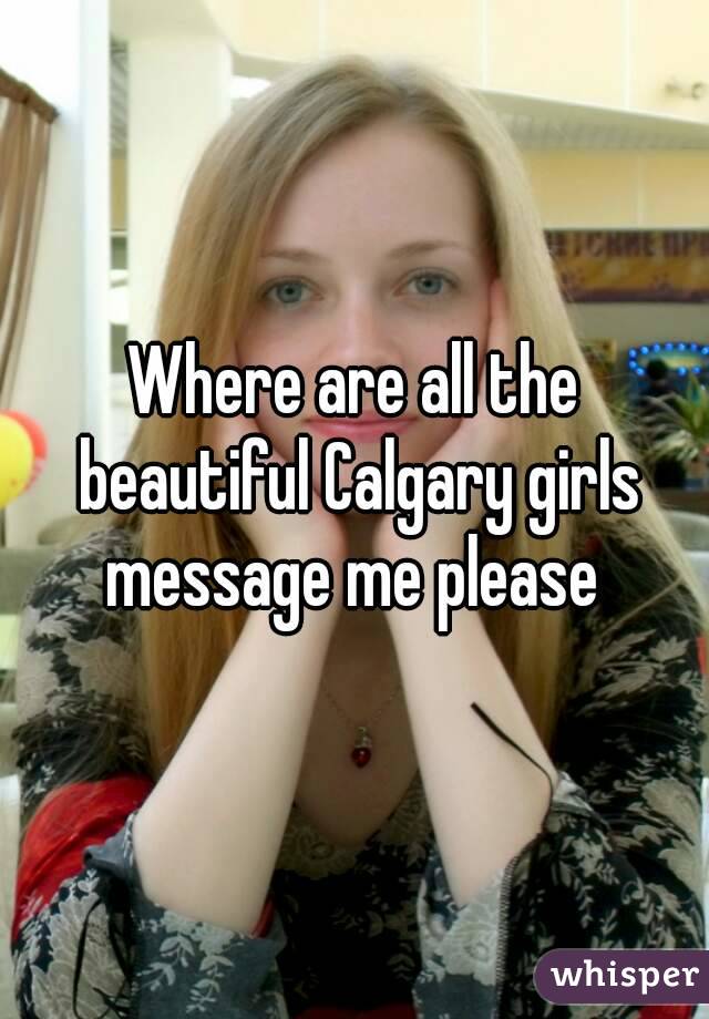 Where are all the beautiful Calgary girls message me please 