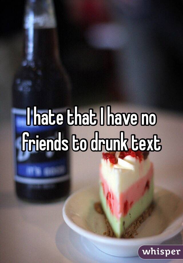 I hate that I have no friends to drunk text 