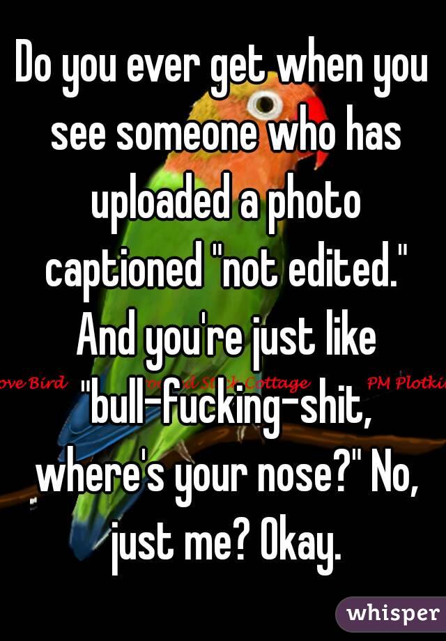 Do you ever get when you see someone who has uploaded a photo captioned "not edited." And you're just like "bull-fucking-shit, where's your nose?" No, just me? Okay.