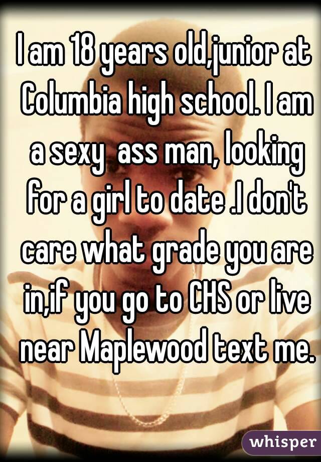 I am 18 years old,junior at Columbia high school. I am a sexy  ass man, looking for a girl to date .I don't care what grade you are in,if you go to CHS or live near Maplewood text me.