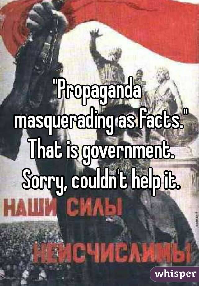 "Propaganda  masquerading as facts." That is government. Sorry, couldn't help it.