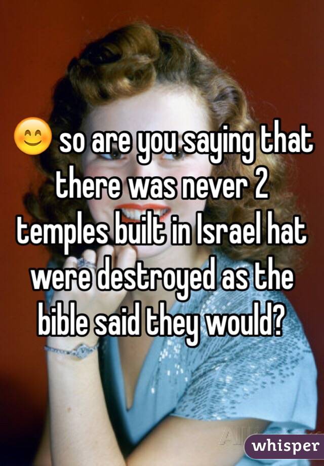 😊 so are you saying that there was never 2 temples built in Israel hat were destroyed as the bible said they would?