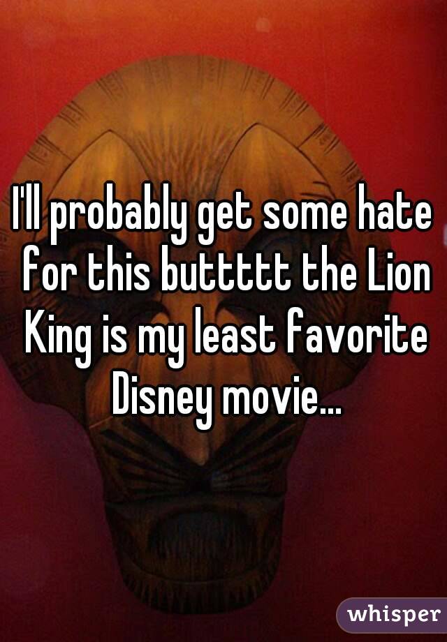 I'll probably get some hate for this buttttt the Lion King is my least favorite Disney movie...