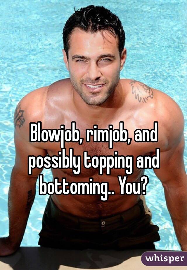Blowjob, rimjob, and possibly topping and bottoming.. You? 