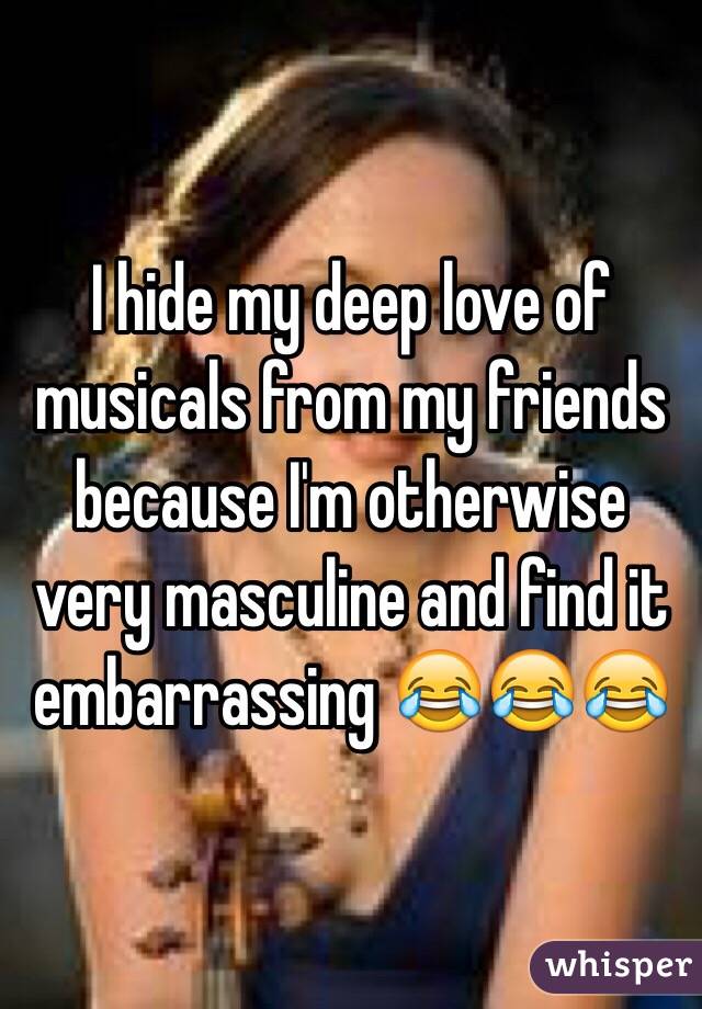 I hide my deep love of musicals from my friends because I'm otherwise very masculine and find it embarrassing 😂😂😂