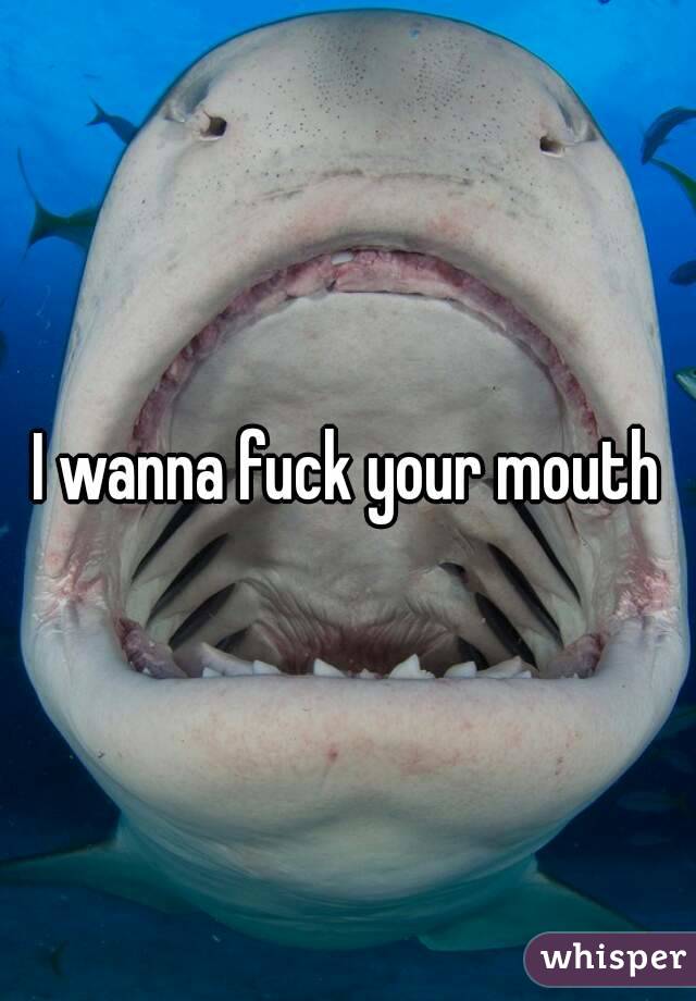 I wanna fuck your mouth