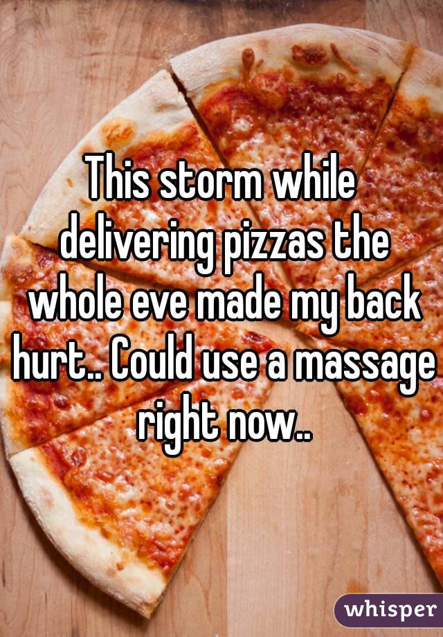 This storm while delivering pizzas the whole eve made my back hurt.. Could use a massage right now..