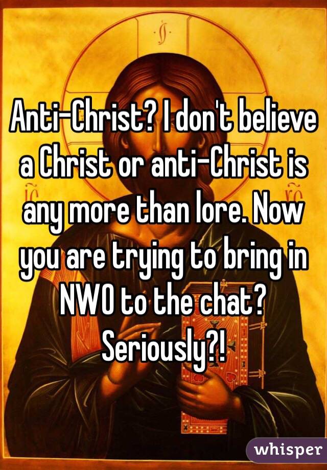 Anti-Christ? I don't believe a Christ or anti-Christ is any more than lore. Now you are trying to bring in NWO to the chat? Seriously?!