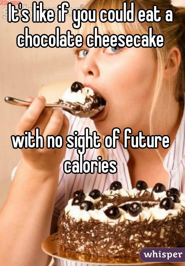 It's like if you could eat a chocolate cheesecake 



with no sight of future calories 