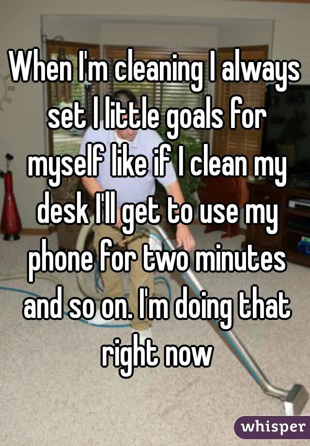 When I'm cleaning I always set l little goals for myself like if I clean my desk I'll get to use my phone for two minutes and so on. I'm doing that right now