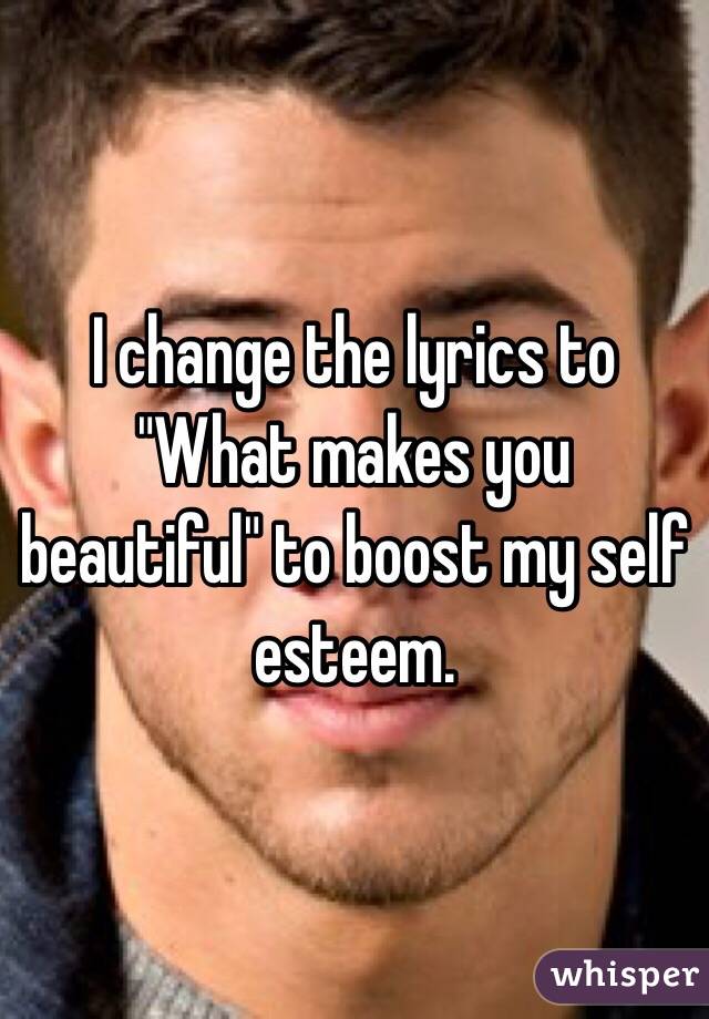 I change the lyrics to "What makes you beautiful" to boost my self esteem.