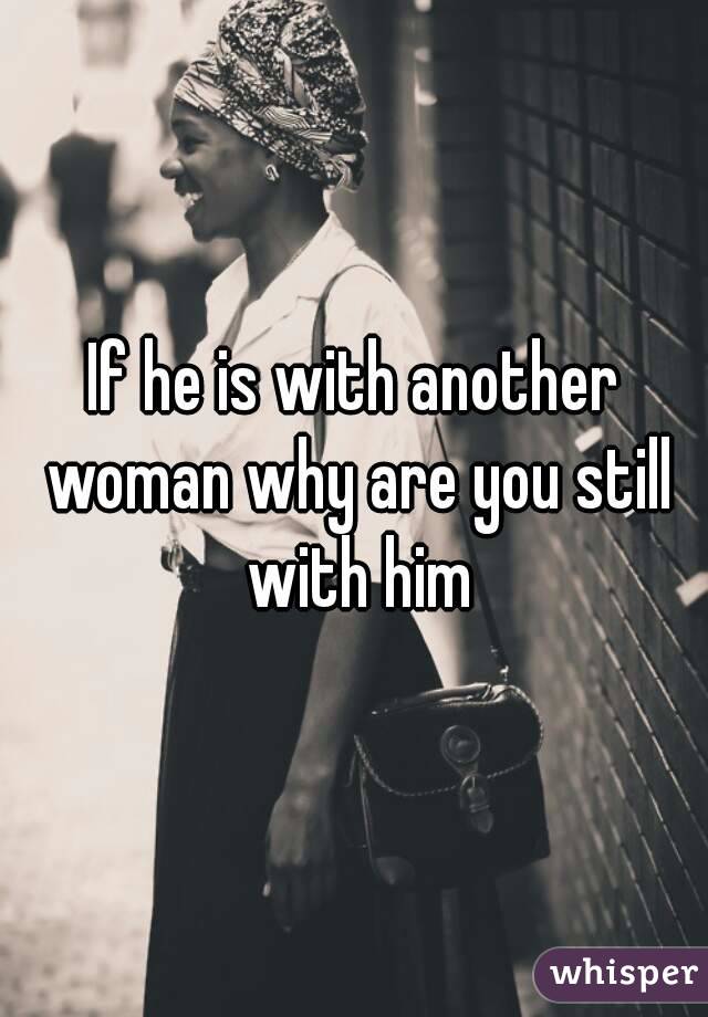 If he is with another woman why are you still with him