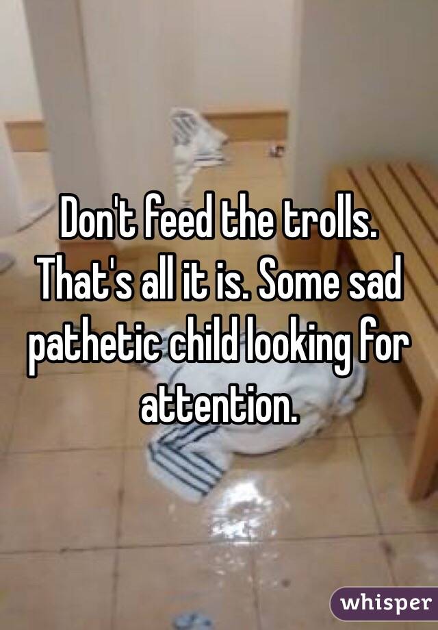 Don't feed the trolls. That's all it is. Some sad pathetic child looking for attention. 